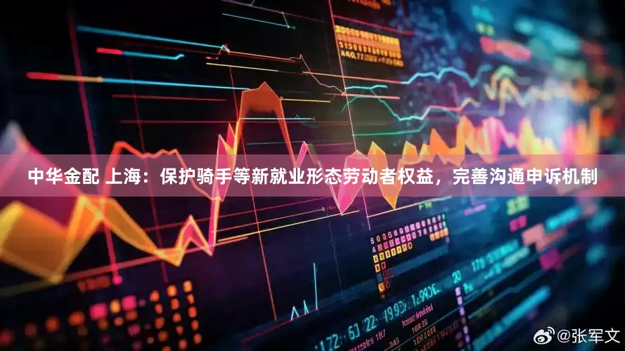 中华金配 上海：保护骑手等新就业形态劳动者权益，完善沟通申诉机制