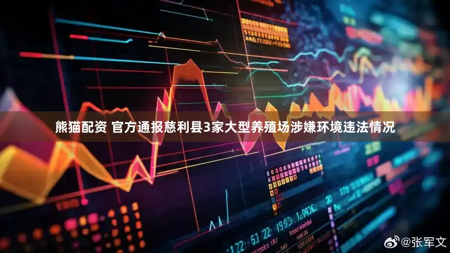 熊猫配资 官方通报慈利县3家大型养殖场涉嫌环境违法情况