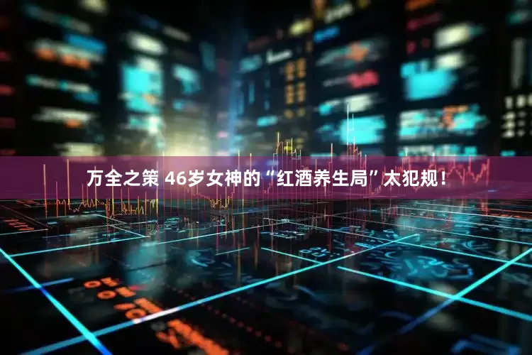 万全之策 46岁女神的“红酒养生局”太犯规！