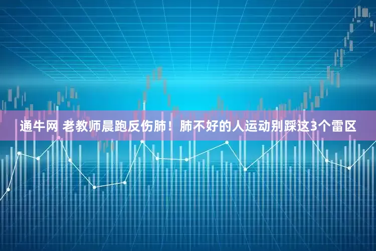 通牛网 老教师晨跑反伤肺！肺不好的人运动别踩这3个雷区