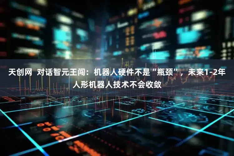 天创网  对话智元王闯：机器人硬件不是“瓶颈”，未来1-2年人形机器人技术不会收敛