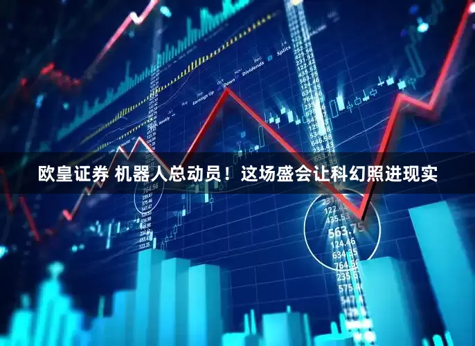 欧皇证券 机器人总动员！这场盛会让科幻照进现实