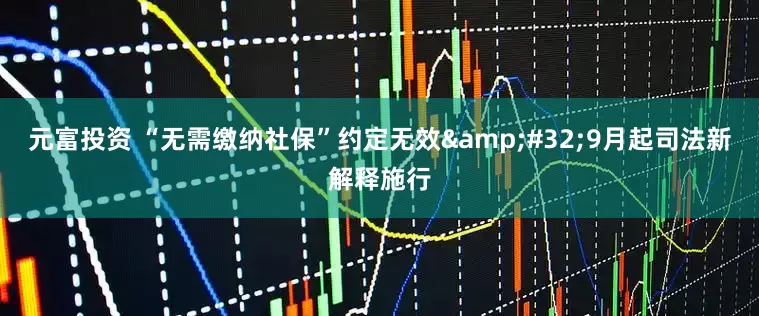 元富投资 “无需缴纳社保”约定无效&#32;9月起司法新解释施行