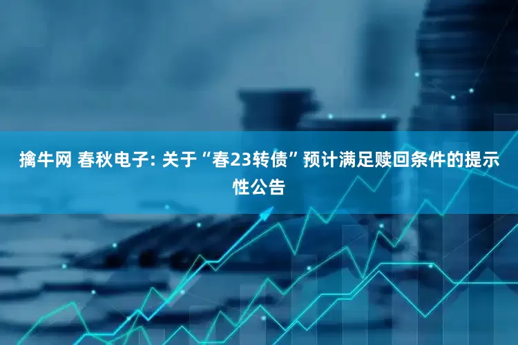 擒牛网 春秋电子: 关于“春23转债”预计满足赎回条件的提示性公告