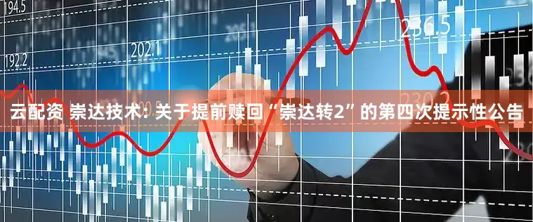 云配资 崇达技术: 关于提前赎回“崇达转2”的第四次提示性公告