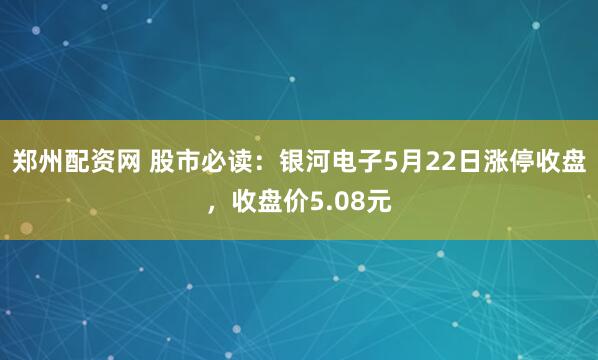 郑州配资网 股市必读：银河电子5月22日涨停收盘，收盘价5.08元