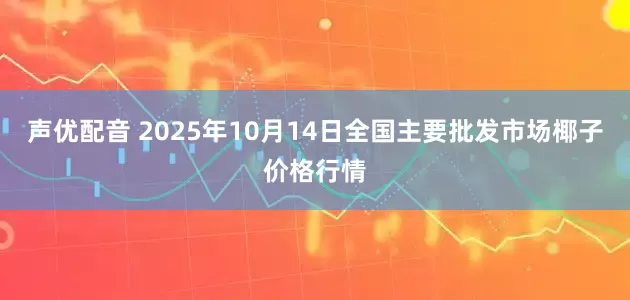 声优配音 2025年10月14日全国主要批发市场椰子价格行情