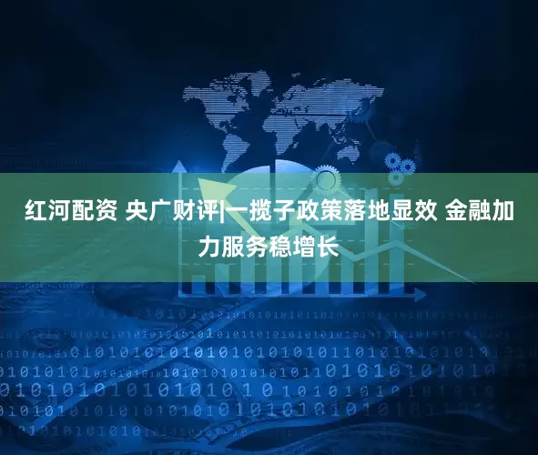 红河配资 央广财评|一揽子政策落地显效 金融加力服务稳增长