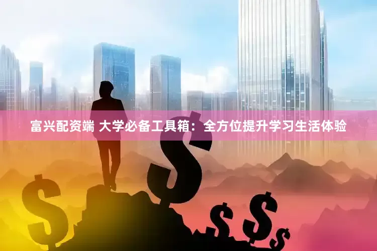 富兴配资端 大学必备工具箱：全方位提升学习生活体验