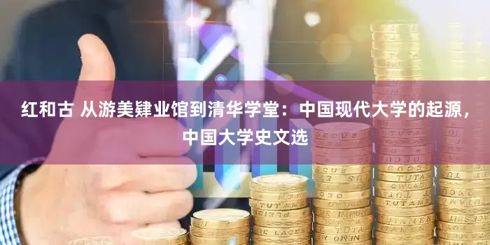 红和古 从游美肄业馆到清华学堂：中国现代大学的起源，中国大学史文选