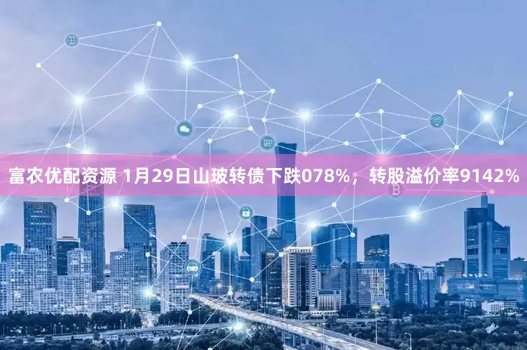 富农优配资源 1月29日山玻转债下跌078%，转股溢价率9142%