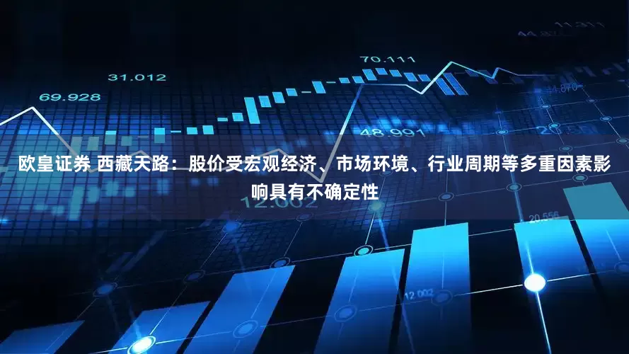 欧皇证券 西藏天路：股价受宏观经济、市场环境、行业周期等多重因素影响具有不确定性
