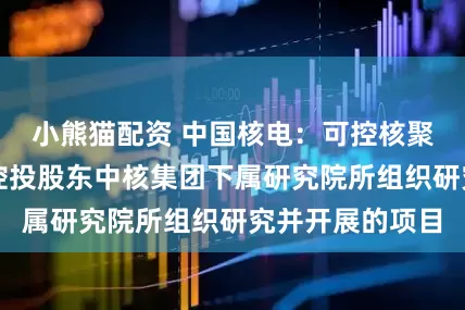 小熊猫配资 中国核电：可控核聚变项目是公司控投股东中核集团下属研究院所组织研究并开展的项目