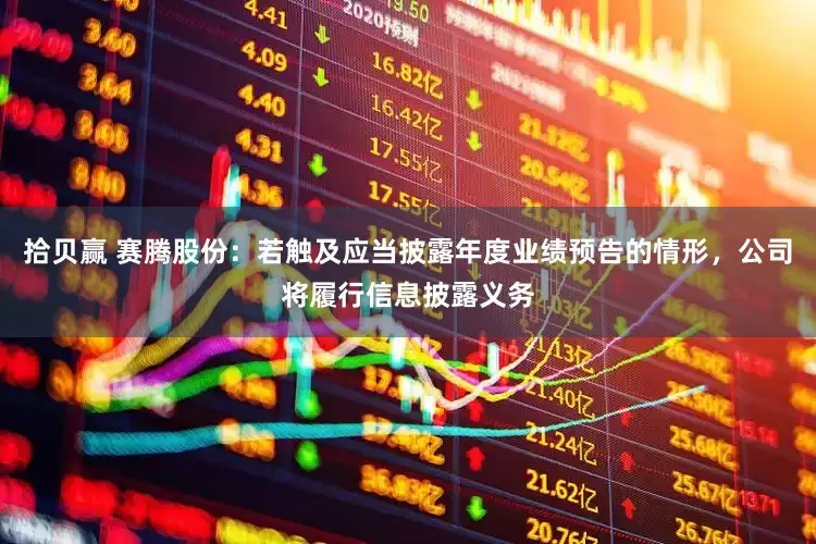 拾贝赢 赛腾股份：若触及应当披露年度业绩预告的情形，公司将履行信息披露义务