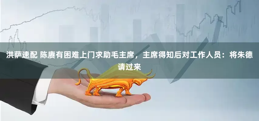 洪萨速配 陈赓有困难上门求助毛主席，主席得知后对工作人员：将朱德请过来