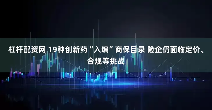 杠杆配资网 19种创新药“入编”商保目录 险企仍面临定价、合规等挑战