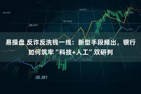 易操盘 反诈反洗钱一线：新型手段频出，银行如何筑牢“科技+人工”双研判