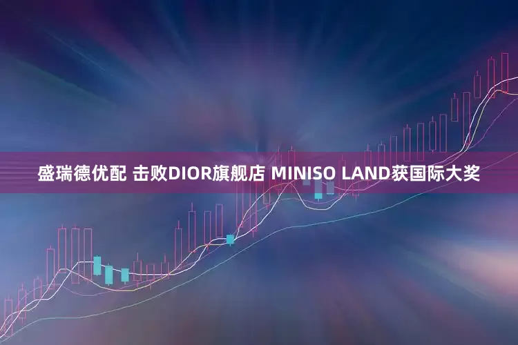盛瑞德优配 击败DIOR旗舰店 MINISO LAND获国际大奖