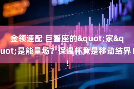 金领速配 巨蟹座的"家"是能量场？保温杯竟是移动结界！
