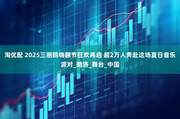 淘优配 2025三丽鸥嗨翻节狂欢再启 超2万人奔赴这场夏日音乐派对_酷洛_舞台_中国