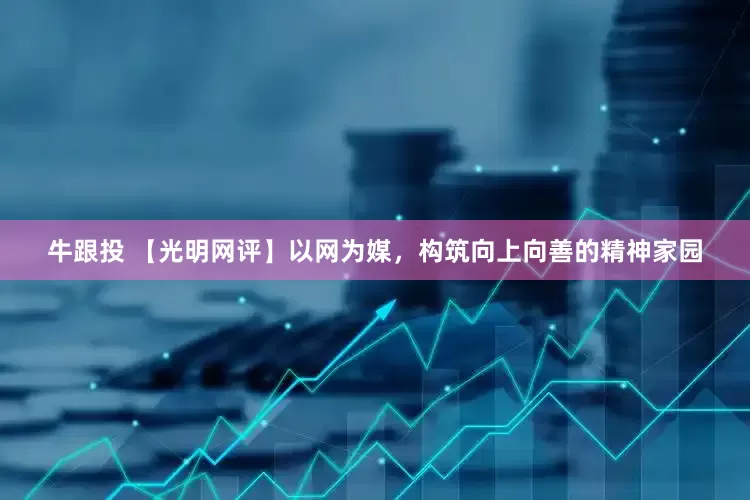 牛跟投 【光明网评】以网为媒，构筑向上向善的精神家园