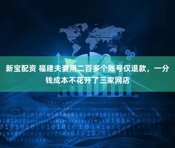 新宝配资 福建夫妻用二百多个账号仅退款，一分钱成本不花开了三家网店